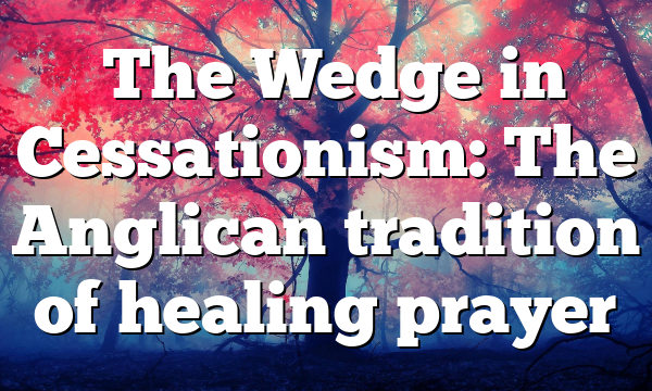  The Wedge in Cessationism: The Anglican tradition of healing prayer